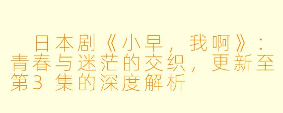  日本剧《小早，我啊》：青春与迷茫的交织，更新至第3集的深度解析