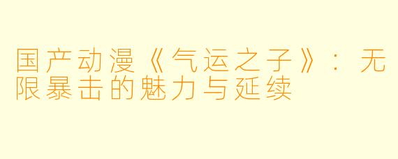 国产动漫《气运之子》：无限暴击的魅力与延续