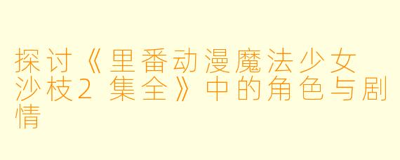探讨《里番动漫魔法少女 沙枝2集全》中的角色与剧情