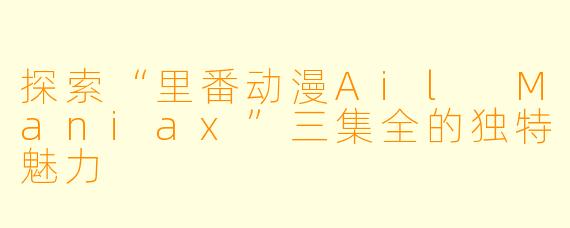 探索“里番动漫Ail Maniax”三集全的独特魅力