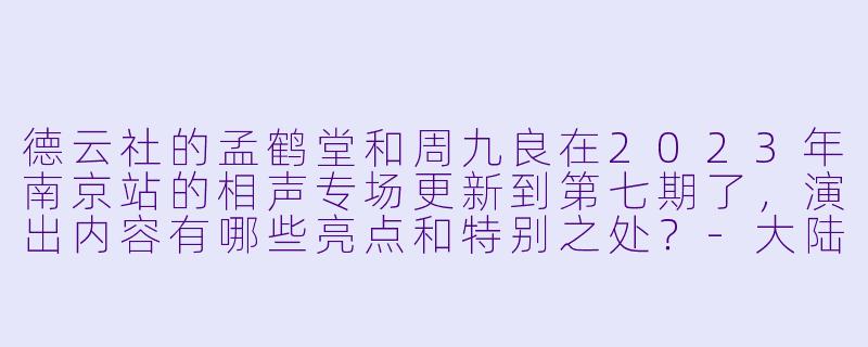 德云社的孟鹤堂和周九良在2023年南京站的相声专场更新到第七期了,演出内容有哪些亮点和特别之处?