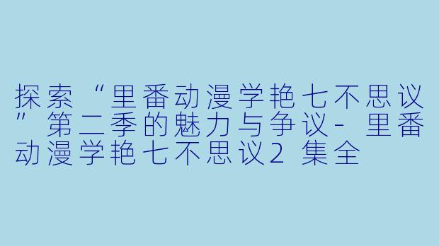 探索“里番动漫学艳七不思议”第二季的魅力与争议-里番动漫学艳七不思议2集全