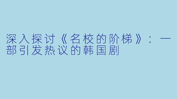 深入探讨《名校的阶梯》：一部引发热议的韩国剧