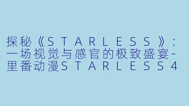 探秘《STARLESS》：一场视觉与感官的极致盛宴-里番动漫STARLESS4集全