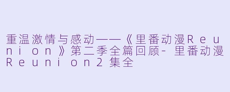 重温激情与感动——《里番动漫Reunion》第二季全篇回顾-里番动漫Reunion2集全