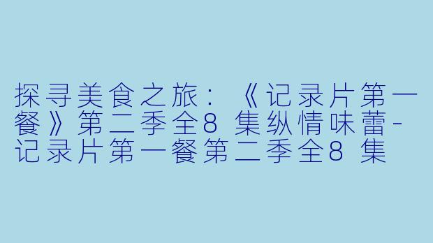 探寻美食之旅：《记录片第一餐》第二季全8集纵情味蕾-记录片第一餐第二季全8集