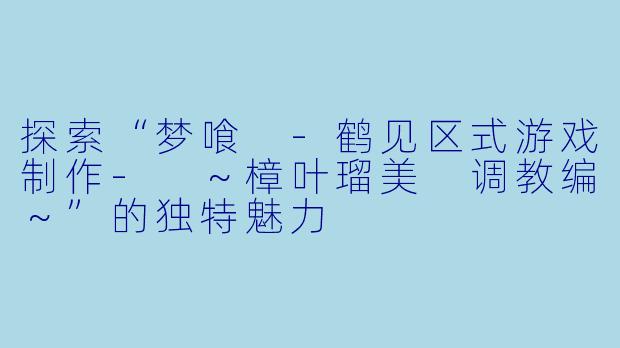 探索“梦喰 -鹤见区式游戏制作- ～樟叶瑠美 调教编～”的独特魅力