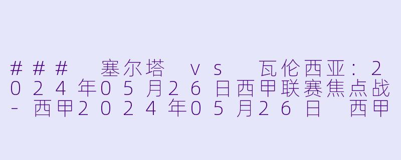### 塞尔塔 vs 瓦伦西亚：2024年05月26日西甲联赛焦点战-西甲2024年05月26日 西甲联赛 塞尔塔vs瓦伦西亚正赛