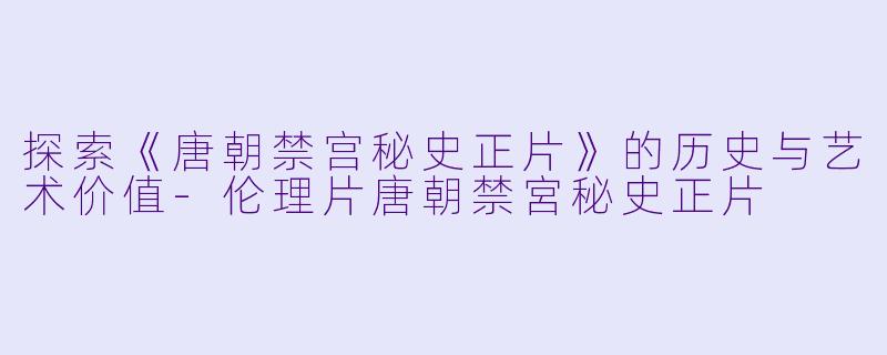探索《唐朝禁宫秘史正片》的历史与艺术价值