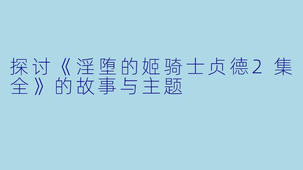 探讨《淫堕的姬骑士贞德2集全》的故事与主题
