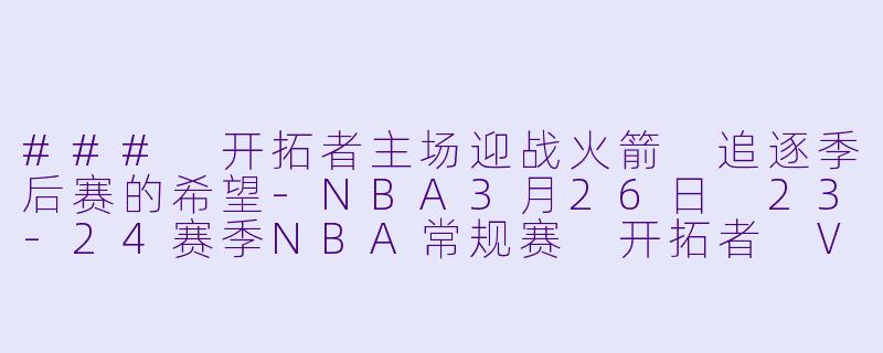 ### 开拓者主场迎战火箭 追逐季后赛的希望-NBA3月26日 23-24赛季NBA常规赛 开拓者 VS 火箭正赛