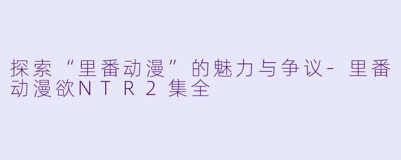 探索“里番动漫”的魅力与争议-里番动漫欲NTR2集全