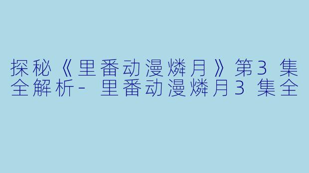 探秘《里番动漫燐月》第3集全解析