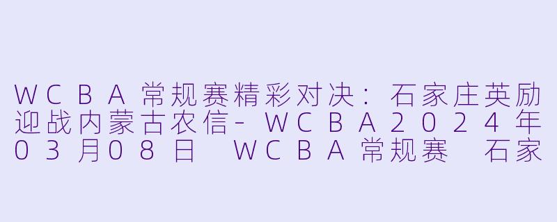 WCBA常规赛精彩对决：石家庄英励迎战内蒙古农信-WCBA2024年03月08日 WCBA常规赛 石家庄英励vs内蒙古农信正赛
