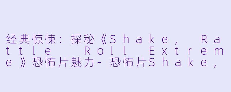 经典惊悚:探秘《Shake, Rattle Roll Extreme》恐怖片魅力