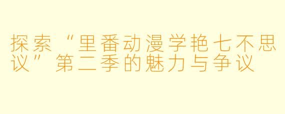探索“里番动漫学艳七不思议”第二季的魅力与争议