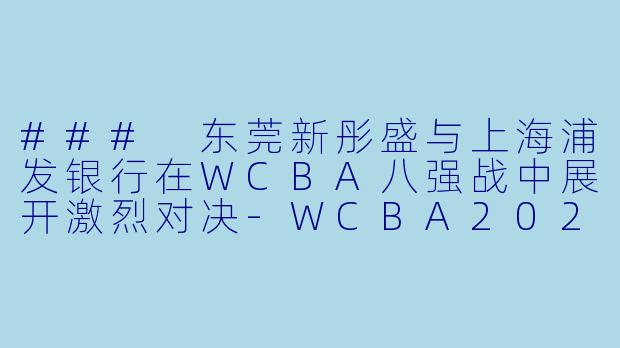 ### 东莞新彤盛与上海浦发银行在WCBA八强战中展开激烈对决-WCBA2024年03月29日 WCBA8进4决赛 东莞新彤盛vs上海浦发银行正赛