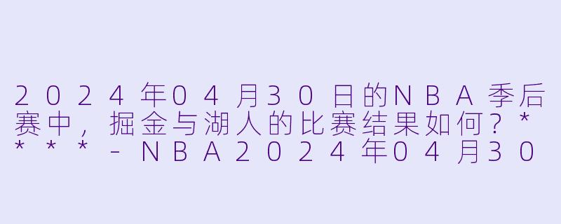 2024年04月30日的NBA季后赛中,掘金与湖人的比赛结果如何?****