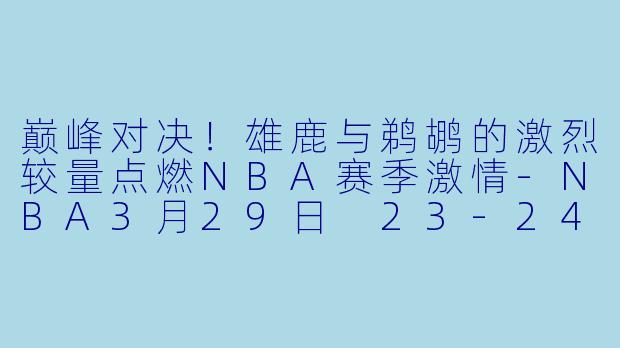巅峰对决！雄鹿与鹈鹕的激烈较量点燃NBA赛季激情-NBA3月29日 23-24赛季NBA常规赛 雄鹿 VS 鹈鹕正赛