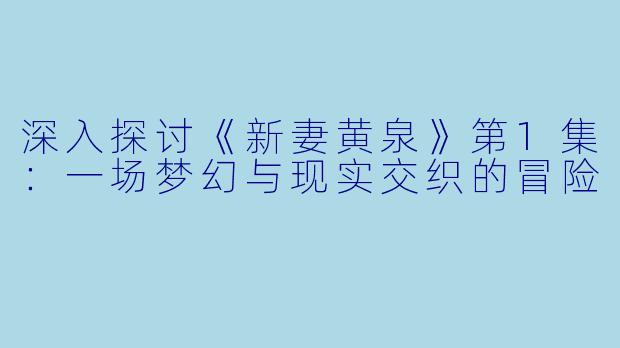 深入探讨《新妻黄泉》第1集：一场梦幻与现实交织的冒险
