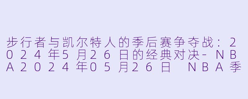 步行者与凯尔特人的季后赛争夺战：2024年5月26日的经典对决-NBA2024年05月26日 NBA季后赛 步行者vs凯尔特人正赛