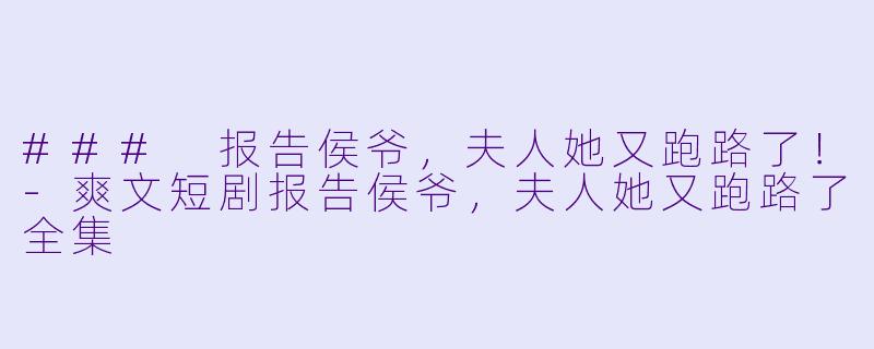 ### 报告侯爷，夫人她又跑路了！-爽文短剧报告侯爷，夫人她又跑路了全集