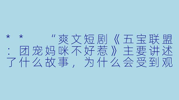 ** “爽文短剧《五宝联盟:团宠妈咪不好惹》主要讲述了什么故事,为什么会受到观众的喜爱?”**