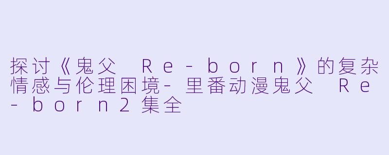 探讨《鬼父 Re-born》的复杂情感与伦理困境-里番动漫鬼父 Re-born2集全