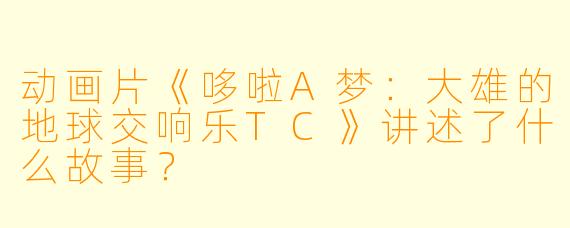 动画片《哆啦A梦:大雄的地球交响乐TC》讲述了什么故事?