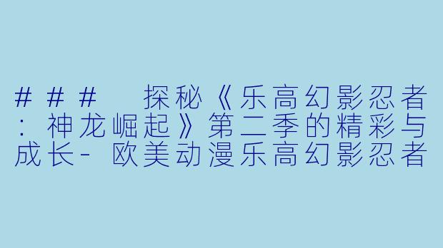 ### 探秘《乐高幻影忍者：神龙崛起》第二季的精彩与成长-欧美动漫乐高幻影忍者：神龙崛起第二季全10集