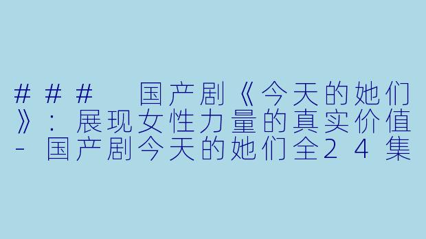 ### 国产剧《今天的她们》：展现女性力量的真实价值-国产剧今天的她们全24集