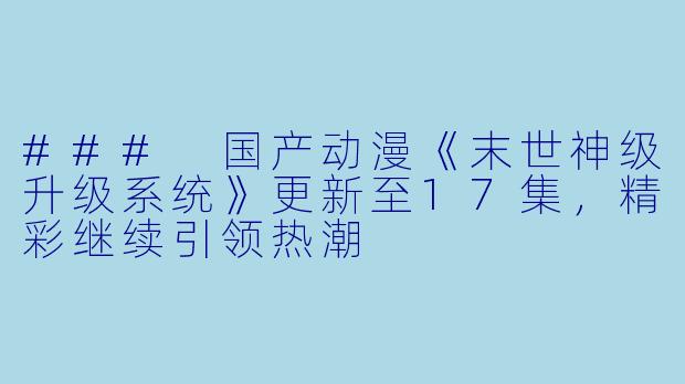 ### 国产动漫《末世神级升级系统》更新至17集，精彩继续引领热潮