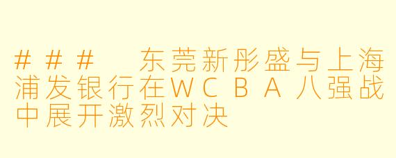 ### 东莞新彤盛与上海浦发银行在WCBA八强战中展开激烈对决