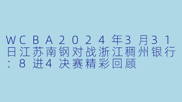 WCBA2024年3月31日江苏南钢对战浙江稠州银行：8进4决赛精彩回顾