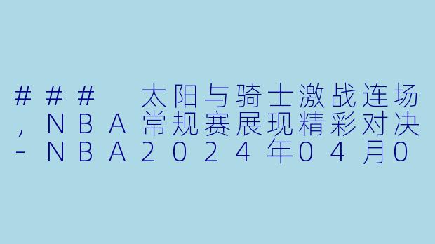 ### 太阳与骑士激战连场，NBA常规赛展现精彩对决-NBA2024年04月04日 NBA常规赛 太阳vs骑士正赛