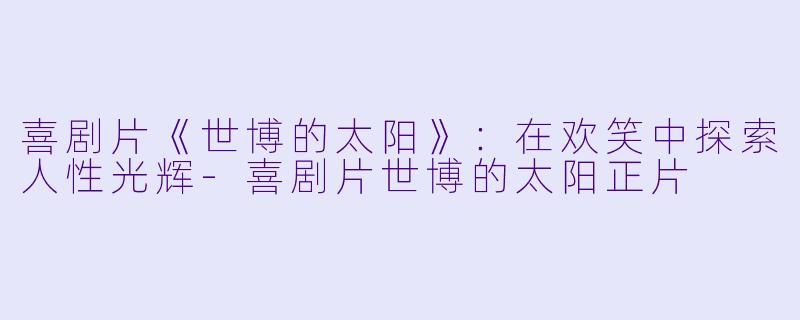 喜剧片《世博的太阳》：在欢笑中探索人性光辉-喜剧片世博的太阳正片
