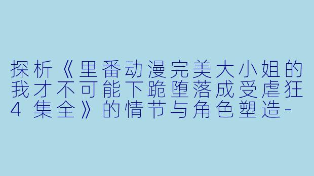 探析《里番动漫完美大小姐的我才不可能下跪堕落成受虐狂4集全》的情节与角色塑造