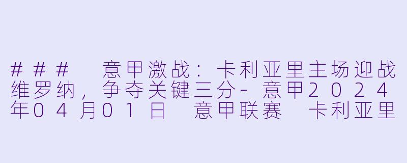 ### 意甲激战：卡利亚里主场迎战维罗纳，争夺关键三分-意甲2024年04月01日 意甲联赛 卡利亚里vs维罗纳正赛