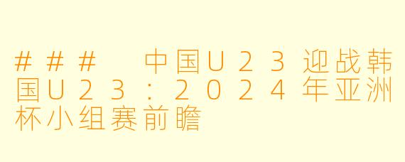 ### 中国U23迎战韩国U23：2024年亚洲杯小组赛前瞻