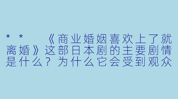 ** 《商业婚姻喜欢上了就离婚》这部日本剧的主要剧情是什么?为什么它会受到观众的关注?**