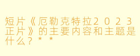 短片《厄勒克特拉2023正片》的主要内容和主题是什么？**