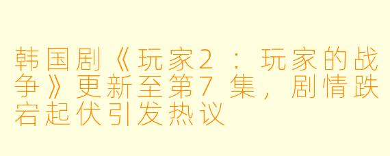 韩国剧《玩家2：玩家的战争》更新至第7集，剧情跌宕起伏引发热议