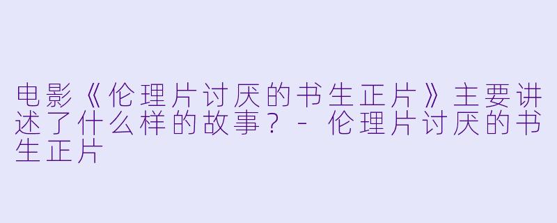 电影《伦理片讨厌的书生正片》主要讲述了什么样的故事?
