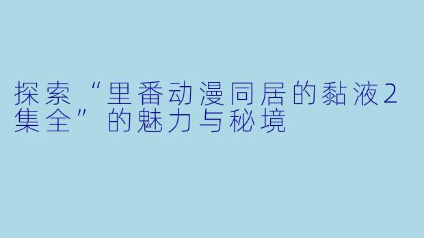探索“里番动漫同居的黏液2集全”的魅力与秘境