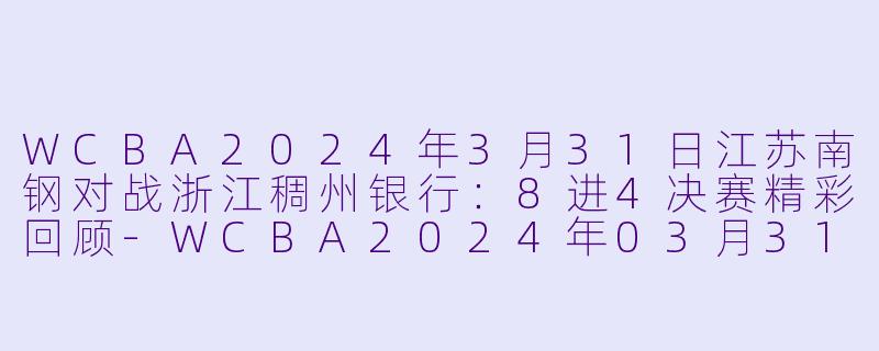 WCBA2024年3月31日江苏南钢对战浙江稠州银行：8进4决赛精彩回顾-WCBA2024年03月31日 WCBA8进4决赛 江苏南钢vs浙江稠州银行正赛