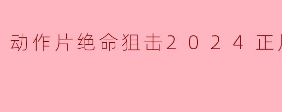 动作片绝命狙击2024正片