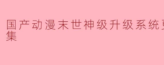 国产动漫末世神级升级系统更新至17集