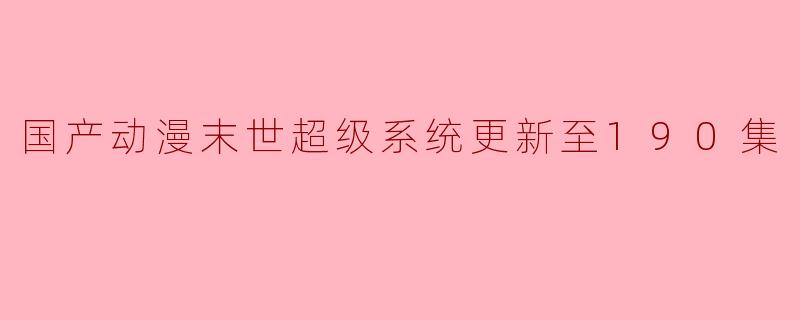 国产动漫末世超级系统更新至190集