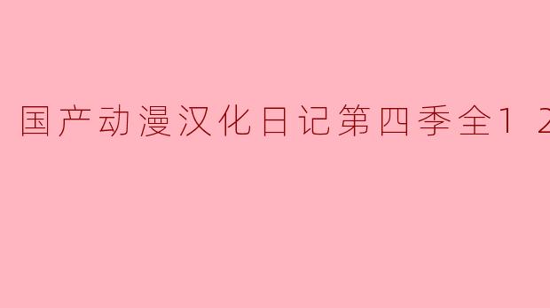 国产动漫汉化日记第四季全12集