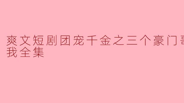 爽文短剧团宠千金之三个豪门哥哥太宠我全集